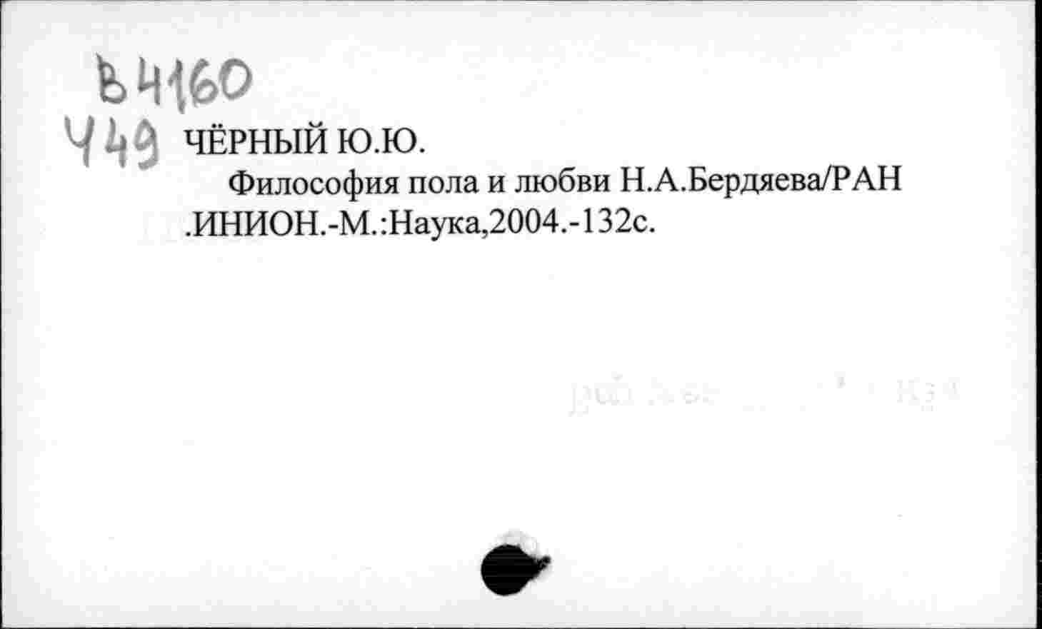 ﻿ЧЁРНЫЙ ю.ю.
Философия пола и любви Н.А.Бердяева/РАН ,ИНИОН.-М.:Наука,2004.-132с.